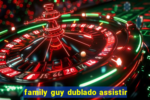 family guy dublado assistir